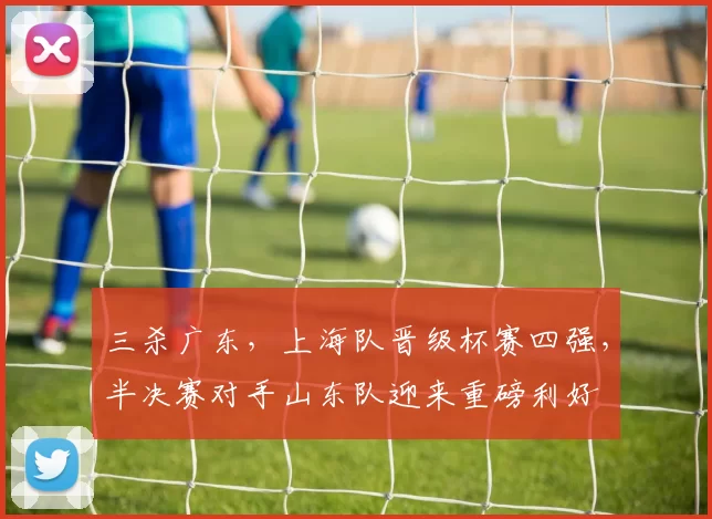 三杀广东，上海队晋级杯赛四强，半决赛对手山东队迎来重磅利好